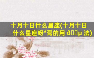 十月十日什么星座(十月十日什么星座呀*
膏的用 🐵 法)